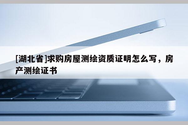 [湖北省]求購房屋測繪資質(zhì)證明怎么寫，房產(chǎn)測繪證書