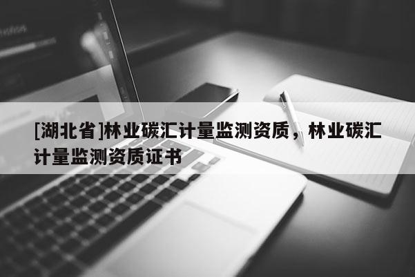 [湖北省]林業(yè)碳匯計(jì)量監(jiān)測資質(zhì)，林業(yè)碳匯計(jì)量監(jiān)測資質(zhì)證書