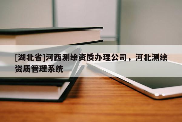 [湖北省]河西測繪資質(zhì)辦理公司，河北測繪資質(zhì)管理系統(tǒng)