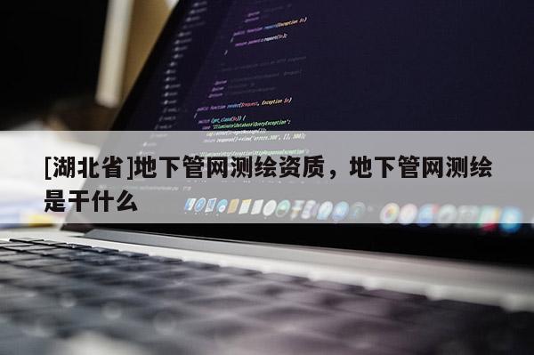 [湖北省]地下管網(wǎng)測繪資質(zhì)，地下管網(wǎng)測繪是干什么