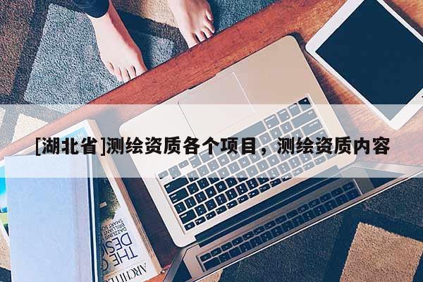 [湖北省]測繪資質(zhì)各個項(xiàng)目，測繪資質(zhì)內(nèi)容