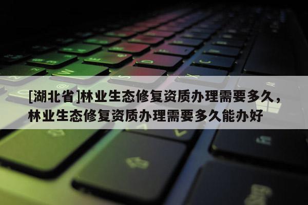 [湖北省]林業(yè)生態(tài)修復(fù)資質(zhì)辦理需要多久，林業(yè)生態(tài)修復(fù)資質(zhì)辦理需要多久能辦好