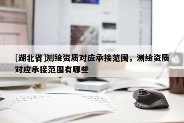 [湖北省]測繪資質(zhì)對應(yīng)承接范圍，測繪資質(zhì)對應(yīng)承接范圍有哪些