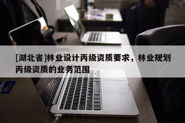 [湖北省]林業(yè)設(shè)計(jì)丙級(jí)資質(zhì)要求，林業(yè)規(guī)劃丙級(jí)資質(zhì)的業(yè)務(wù)范圍