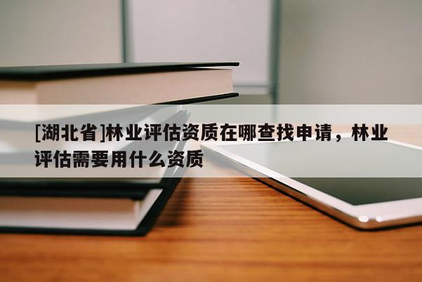 [湖北省]林業(yè)評(píng)估資質(zhì)在哪查找申請(qǐng)，林業(yè)評(píng)估需要用什么資質(zhì)