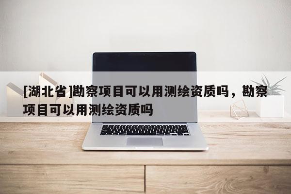 [湖北省]勘察項(xiàng)目可以用測(cè)繪資質(zhì)嗎，勘察項(xiàng)目可以用測(cè)繪資質(zhì)嗎