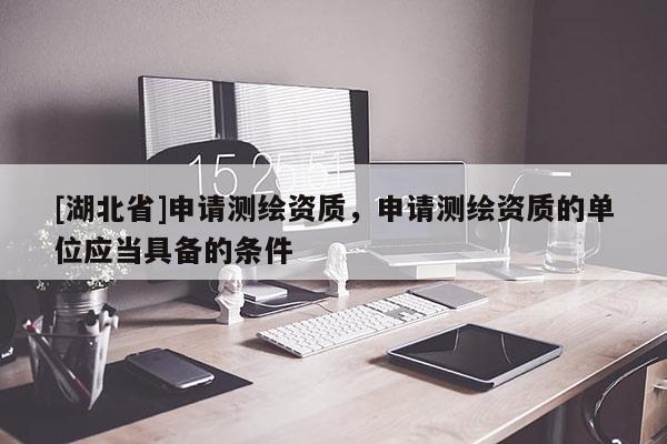 [湖北省]申請測繪資質(zhì)，申請測繪資質(zhì)的單位應(yīng)當(dāng)具備的條件