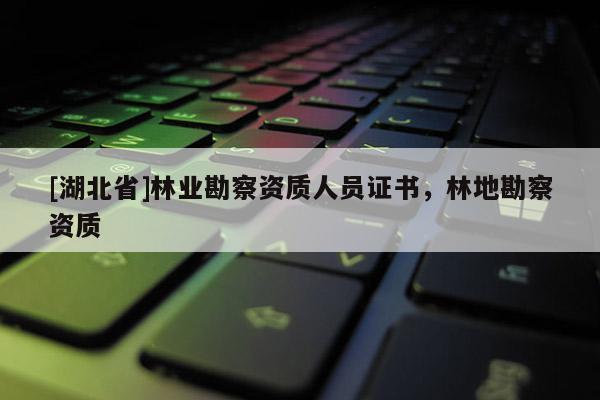 [湖北省]林業(yè)勘察資質(zhì)人員證書，林地勘察資質(zhì)