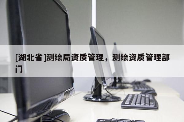 [湖北省]測(cè)繪局資質(zhì)管理，測(cè)繪資質(zhì)管理部門(mén)
