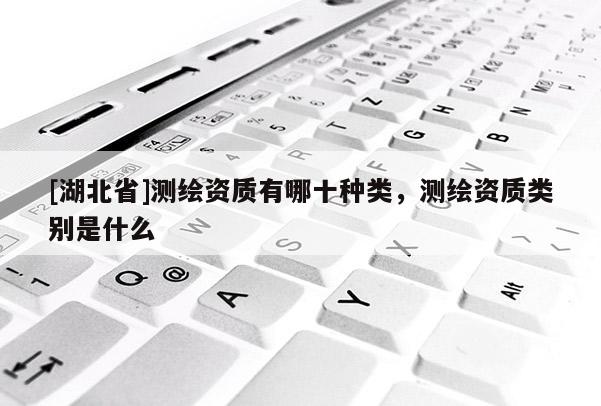 [湖北省]測(cè)繪資質(zhì)有哪十種類(lèi)，測(cè)繪資質(zhì)類(lèi)別是什么