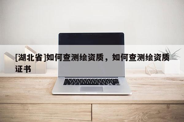 [湖北省]如何查測繪資質(zhì)，如何查測繪資質(zhì)證書