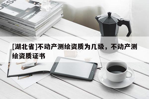 [湖北省]不動產(chǎn)測繪資質(zhì)為幾級，不動產(chǎn)測繪資質(zhì)證書