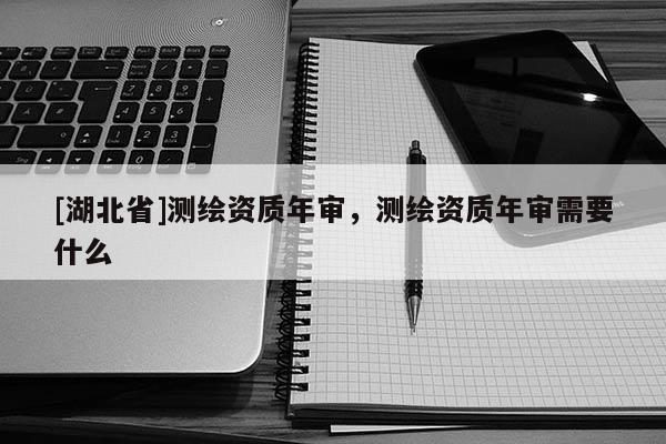 [湖北省]測(cè)繪資質(zhì)年審，測(cè)繪資質(zhì)年審需要什么