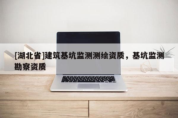 [湖北省]建筑基坑監(jiān)測測繪資質(zhì)，基坑監(jiān)測勘察資質(zhì)