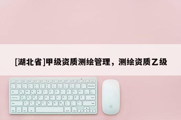 [湖北省]甲級(jí)資質(zhì)測(cè)繪管理，測(cè)繪資質(zhì)乙級(jí)