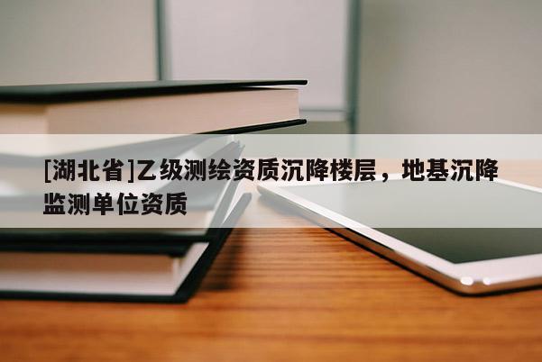 [湖北省]乙級(jí)測(cè)繪資質(zhì)沉降樓層，地基沉降監(jiān)測(cè)單位資質(zhì)