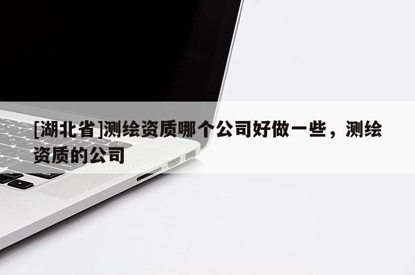 [湖北省]測繪資質(zhì)哪個公司好做一些，測繪資質(zhì)的公司