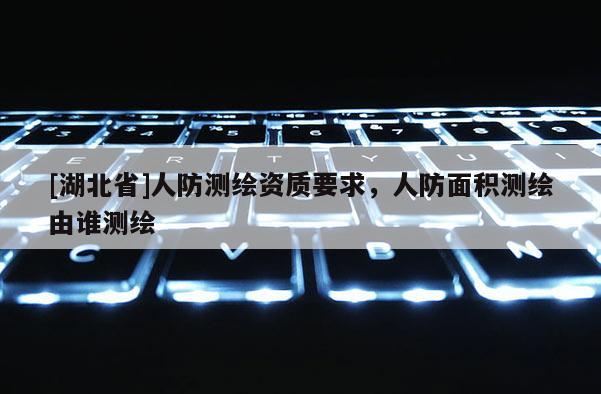[湖北省]人防測繪資質(zhì)要求，人防面積測繪由誰測繪