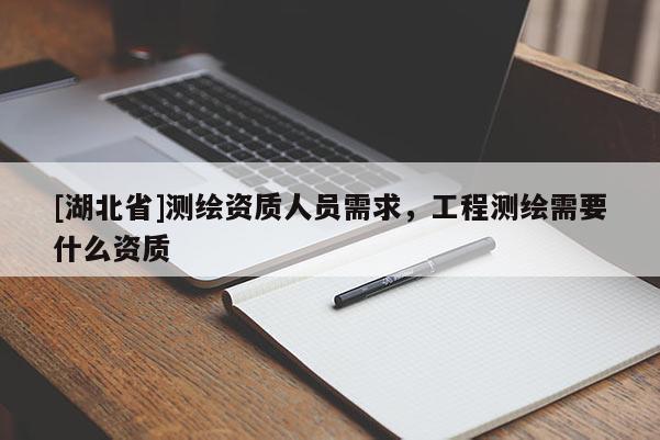 [湖北省]測(cè)繪資質(zhì)人員需求，工程測(cè)繪需要什么資質(zhì)