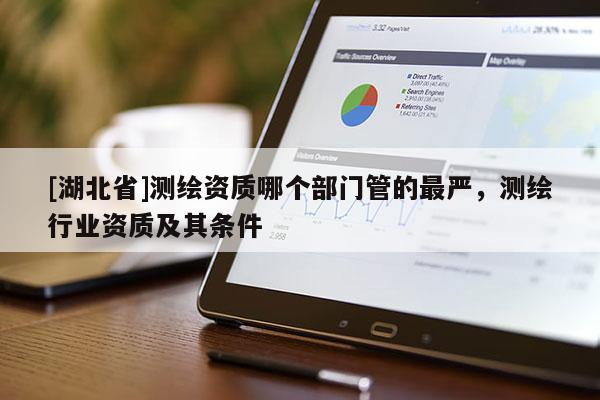 [湖北省]測繪資質(zhì)哪個(gè)部門管的最嚴(yán)，測繪行業(yè)資質(zhì)及其條件