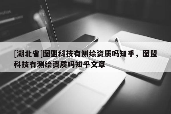[湖北省]圖盟科技有測(cè)繪資質(zhì)嗎知乎，圖盟科技有測(cè)繪資質(zhì)嗎知乎文章
