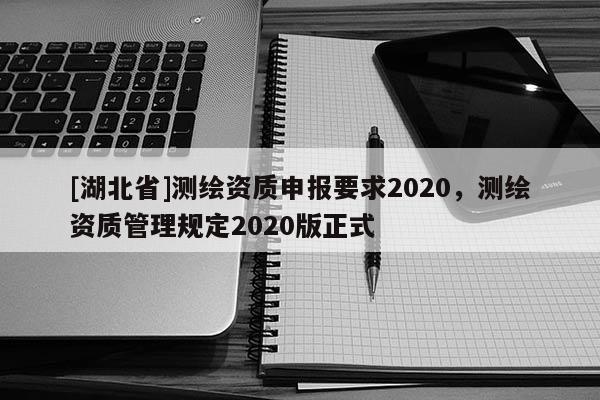 [湖北省]測(cè)繪資質(zhì)申報(bào)要求2020，測(cè)繪資質(zhì)管理規(guī)定2020版正式