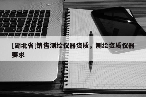 [湖北省]銷售測(cè)繪儀器資質(zhì)，測(cè)繪資質(zhì)儀器要求