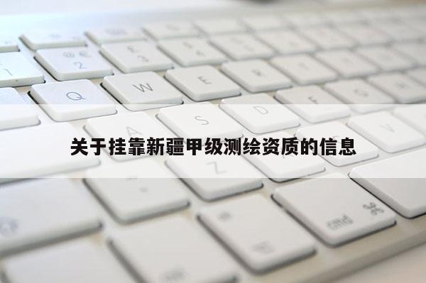 關(guān)于掛靠新疆甲級測繪資質(zhì)的信息