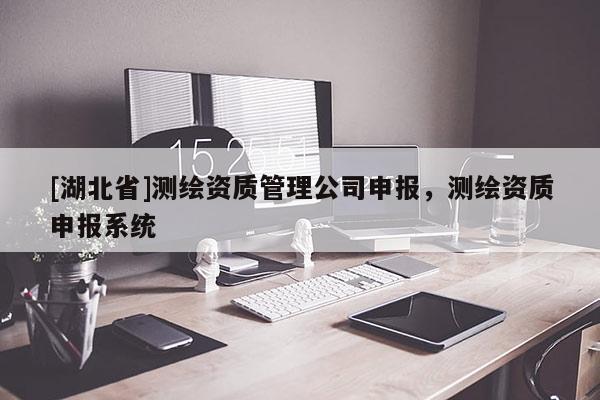 [湖北省]測(cè)繪資質(zhì)管理公司申報(bào)，測(cè)繪資質(zhì)申報(bào)系統(tǒng)