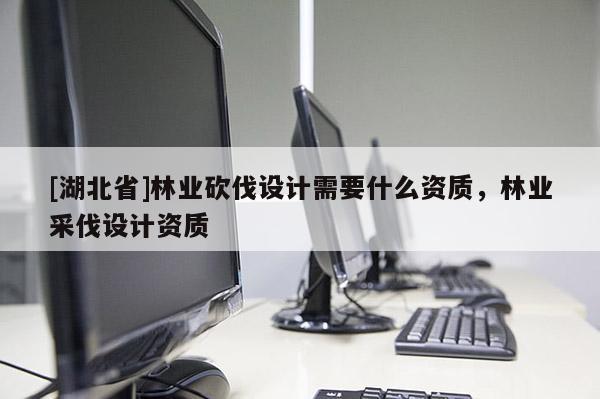 [湖北省]林業(yè)砍伐設(shè)計(jì)需要什么資質(zhì)，林業(yè)采伐設(shè)計(jì)資質(zhì)