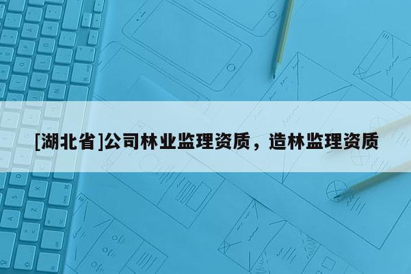 [湖北省]公司林業(yè)監(jiān)理資質(zhì)，造林監(jiān)理資質(zhì)