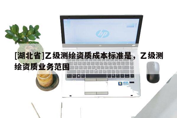 [湖北省]乙級測繪資質(zhì)成本標(biāo)準(zhǔn)是，乙級測繪資質(zhì)業(yè)務(wù)范圍