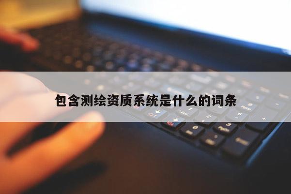 包含測繪資質系統(tǒng)是什么的詞條