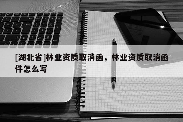 [湖北省]林業(yè)資質(zhì)取消函，林業(yè)資質(zhì)取消函件怎么寫