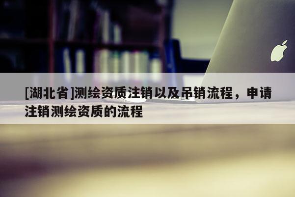 [湖北省]測繪資質注銷以及吊銷流程，申請注銷測繪資質的流程