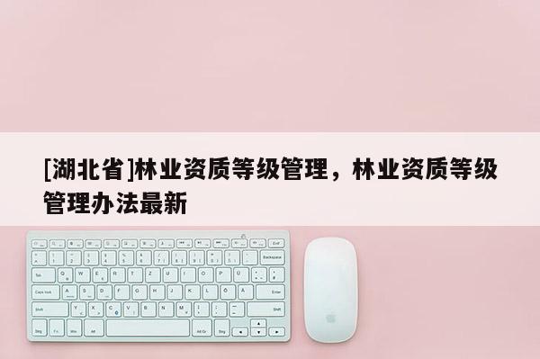 [湖北省]林業(yè)資質(zhì)等級管理，林業(yè)資質(zhì)等級管理辦法最新