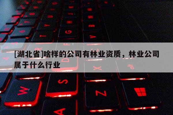 [湖北省]啥樣的公司有林業(yè)資質(zhì)，林業(yè)公司屬于什么行業(yè)