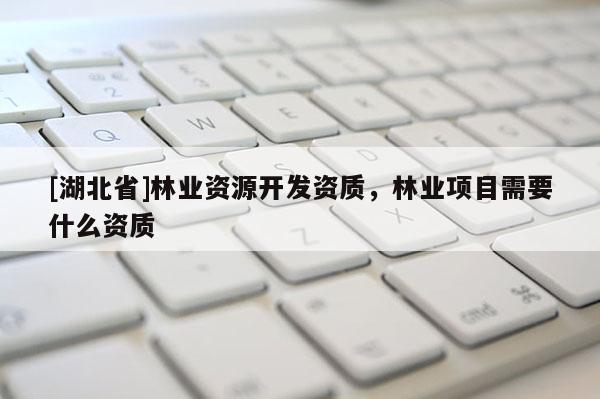[湖北省]林業(yè)資源開發(fā)資質，林業(yè)項目需要什么資質