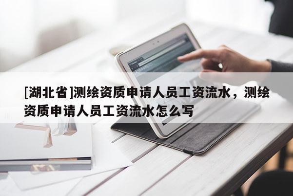 [湖北省]測繪資質(zhì)申請人員工資流水，測繪資質(zhì)申請人員工資流水怎么寫