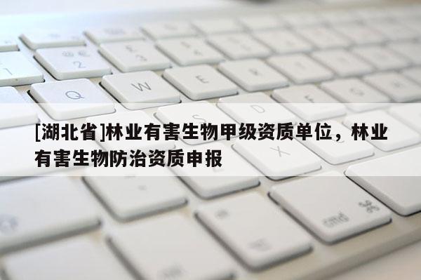 [湖北省]林業(yè)有害生物甲級資質(zhì)單位，林業(yè)有害生物防治資質(zhì)申報