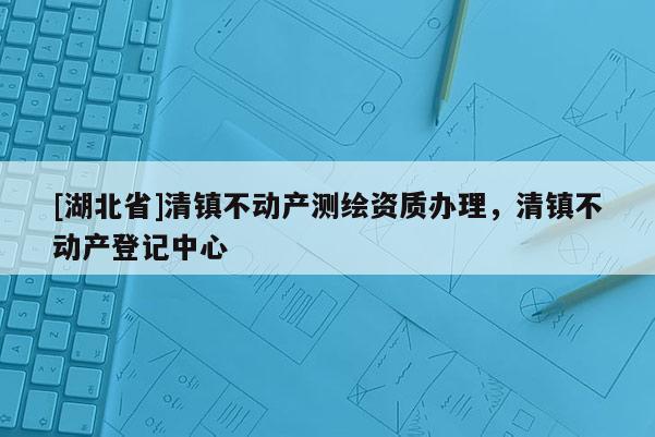 [湖北省]清鎮(zhèn)不動產(chǎn)測繪資質(zhì)辦理，清鎮(zhèn)不動產(chǎn)登記中心