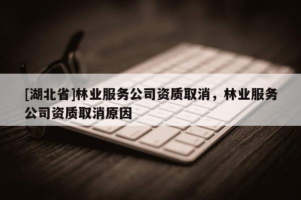 [湖北省]林業(yè)服務(wù)公司資質(zhì)取消，林業(yè)服務(wù)公司資質(zhì)取消原因