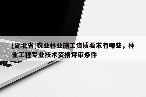 [湖北省]農(nóng)業(yè)林業(yè)施工資質(zhì)要求有哪些，林業(yè)工程專業(yè)技術(shù)資格評審條件
