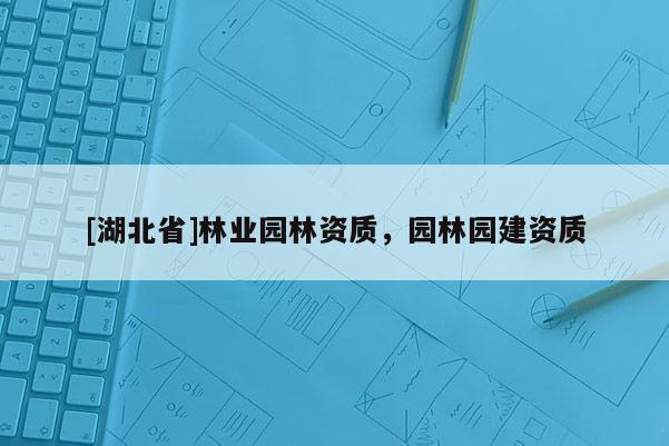 [湖北省]林業(yè)園林資質(zhì)，園林園建資質(zhì)