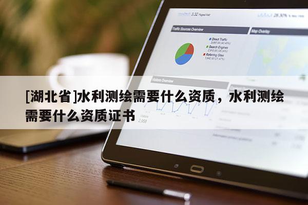[湖北省]水利測(cè)繪需要什么資質(zhì)，水利測(cè)繪需要什么資質(zhì)證書