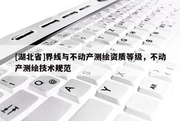 [湖北省]界線與不動產(chǎn)測繪資質(zhì)等級，不動產(chǎn)測繪技術(shù)規(guī)范