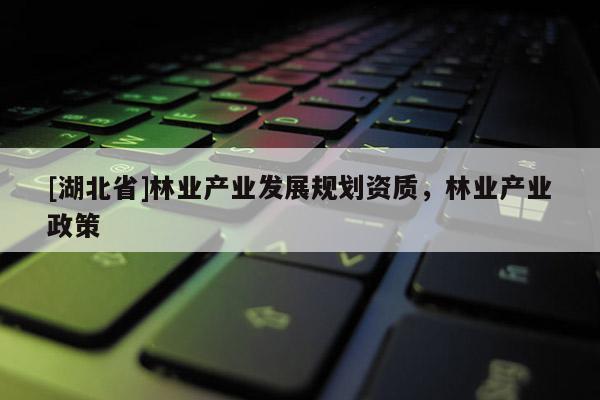 [湖北省]林業(yè)產(chǎn)業(yè)發(fā)展規(guī)劃資質(zhì)，林業(yè)產(chǎn)業(yè)政策