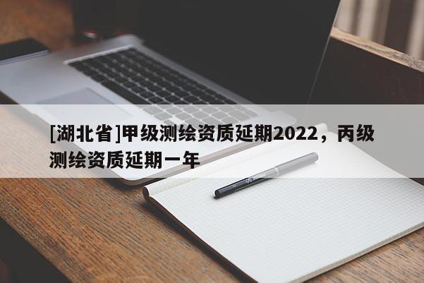[湖北省]甲級測繪資質延期2022，丙級測繪資質延期一年