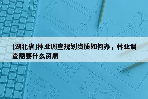 [湖北省]林業(yè)調(diào)查規(guī)劃資質(zhì)如何辦，林業(yè)調(diào)查需要什么資質(zhì)