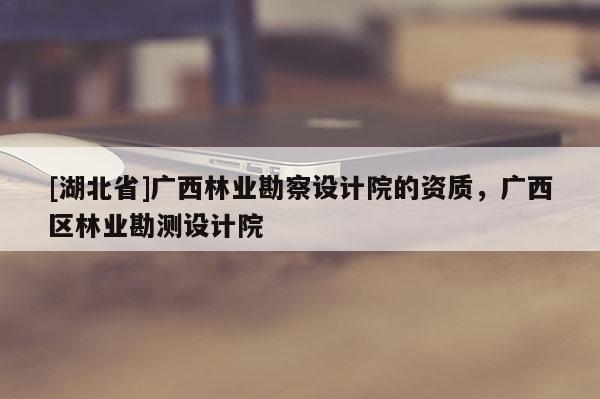 [湖北省]廣西林業(yè)勘察設(shè)計院的資質(zhì)，廣西區(qū)林業(yè)勘測設(shè)計院